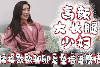 高颜大长腿少妇吃鸡啪啪我好想顶到什么了你这么长肯定能顶到太长我不敢上面操操歇歇聊聊逼型增进感情