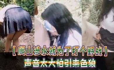 【爬山涉水就为了打个野战】声音太大怕引来色狼，但也忍不住叫了出来，太疯狂啦！