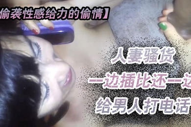 偷袭性感给力的偷情人妻越来啪啪骚货一边插比还一边给男人打电话这么骚一定要干爽她看她怎么办