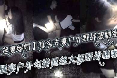 淫妻绿帽真实夫妻寻刺激户外野战超刺激骚妻户外勾搭屌丝大叔野战啪啪绿帽老公全程录制越操越猛越兴奋
