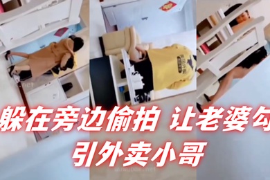 自己躲在旁边偷拍让老婆勾引外卖小哥