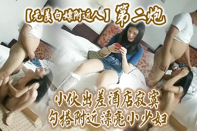 无羡白嫖附近人小伙出差酒店勾搭附近漂亮小少妇干2炮美胸长腿模特身材口交啪啪激情无限