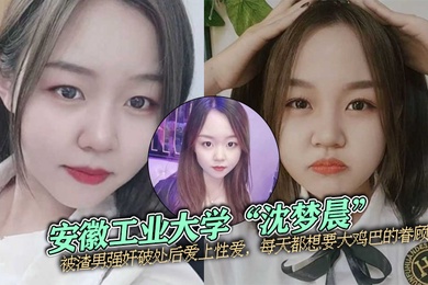 安徽工业大学沈梦晨被渣男强奸破处后爱上性爱每天都想要大鸡巴的眷顾