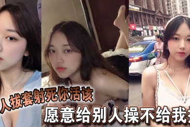 愿意给别人操不给我操，别人拔套射死你活该，故意气我看谁气谁