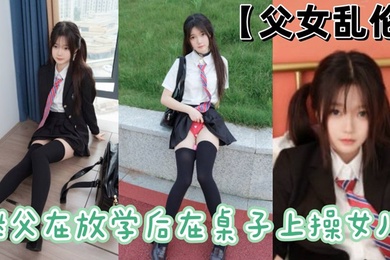 父女乱伦继父在放学后在桌子上操女儿