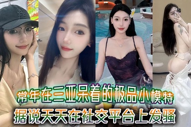 常年在三亚呆着的极品小模特据说天天在社交平台上发骚吸引来三亚旅游的大哥
