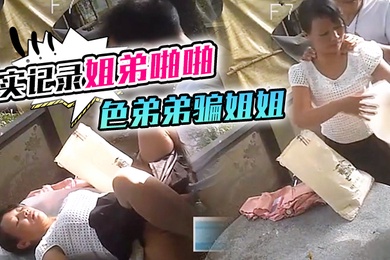 真实记录姐弟啪啪色弟弟骗姐姐开...性爱天堂几十元就可以和站街女上來啪啪大叔搞完裝穷问阿姨拿回20元坐车
