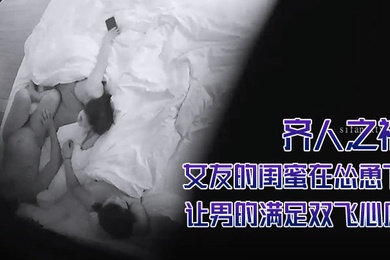 酒店摄像头偷拍齐人之福女友的闺蜜在怂恿下让男的满足双飞心愿