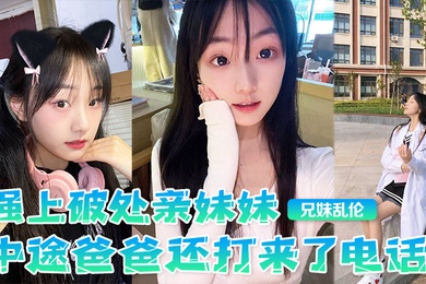 兄妹乱伦强上破处亲妹妹中途爸爸还打来了电话很刺激按在灶台上操操的爽妹妹叫的也很大声白虎嫩逼