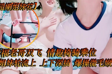 超嫩姐妹花白皙皮肤细腰美腿幸福老哥双飞情趣椅骑乘位姐妹轮流上上下深插爆操微毛嫩逼