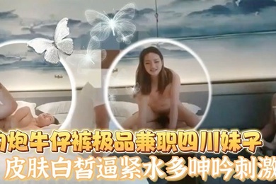 老王探花酒店约炮牛仔裤极品兼职四川妹子皮肤白皙逼紧水多呻吟刺激
