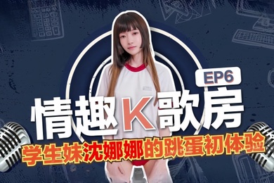 沈娜娜情趣K歌房EP6-学生妹沈娜娜的跳蛋K歌初体验