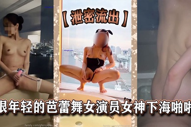【泄密流出】很年轻的芭蕾舞女演员女神下海啪啪