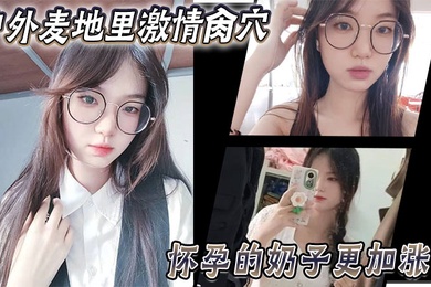 乱伦大神妹妹户外麦地里激情肏穴_怀孕的奶子更加涨大_女上位顶撞宫口内射_完全不顾里面那位的感受