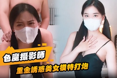 色魔摄影师重金诱惑美女模特打炮一开始不愿意最终经不住诱惑成功开炮