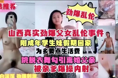 【山西真实劲爆父女乱伦事件】刚成年学生妹假期回家 为多要点生活费 跳脱衣舞勾引离婚父亲 被亲爹爆操内射