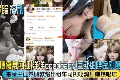 露脸福利微博健身网红洋洋cocobaby巨乳细腰金刚芭比被金主包养调教给出租车司机吃鸡啪爆眼球