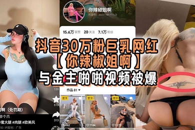 抖音30万粉巨乳网红你辣椒姐啊与金主啪啪视频被爆满身刺青胸前两颗巨乳明晃晃的太过于耀眼