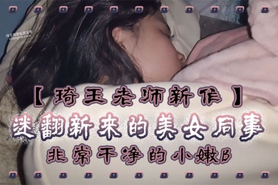 琦玉老师新作迷翻新来的美女同事非常干净的小嫩B干起来太爽了
