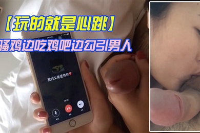 玩的就是心跳骚鸡边吃鸡吧边勾引男人刺激这个才是极品