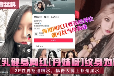 抖音猛料巨乳健身网红丹妹呀纹身为证3P性爱抠逼喷水搞得大腿上都是淫水所谓网红只要钱给到位就可以当母狗操