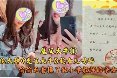 父女乱伦乱伦大神趁女儿喝醉偷偷无套操了做小学老师的亲女儿