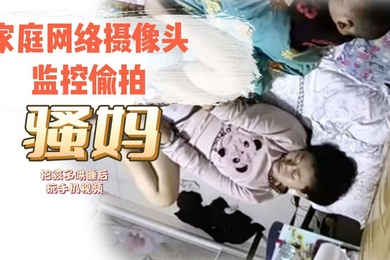 家庭网络摄像头监控TP骚妈把孩子哄睡后玩手机视频对着自己的逼和奶子给对方撸管