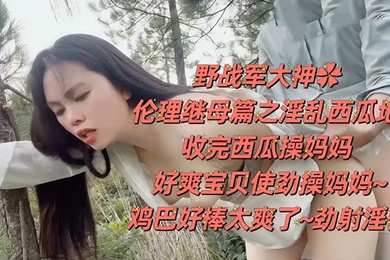 野战乱伦野战大神伦理继母篇之淫乱西瓜地收完西瓜操妈妈好爽宝贝使劲操妈妈鸡巴好棒太爽了劲射淫臀