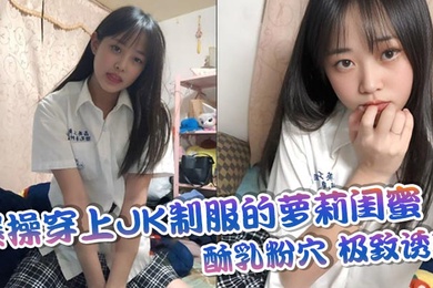爆操穿上JK制服的萝莉闺蜜酥乳粉穴极致诱惑
