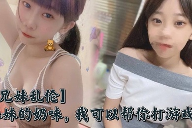 【兄妹乱伦】妹妹的奶味，我可以帮你打游戏，但是你要用脸接着我的精液哟