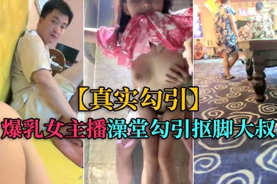 真实勾引爆乳女主播洗浴中心勾引抠脚大叔厕所后入