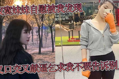寂寞妹妹自慰被我发现又口交又献逼乞求我不要告诉别人