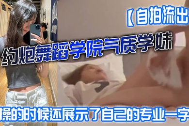自拍流出约炮舞蹈学院气质学妹被操的时候还展示了自己的专业一字马屁股都被打红了