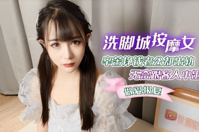 糖糖洗脚城按摩女_辛苦挣钱老公却出轨_无奈跟客人中出做爱报复