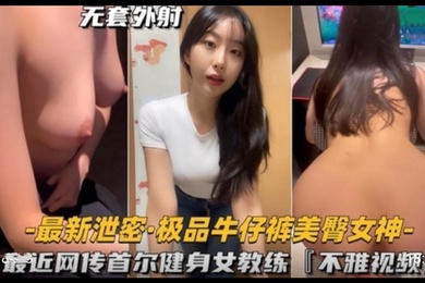 极品牛仔裤美臀女神首尔健身女教练不雅视频