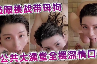 极限挑战带母狗公共大澡堂全裸深情口爆