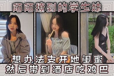 陌陌撩到的学生妹请她跟同学出来吃一餐想办法支开她闺蜜然后带到酒店吃鸡巴