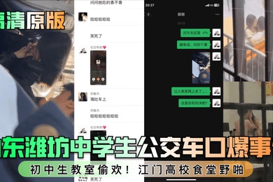 高清原版山东潍坊中学生公交车口爆事件初中生教室偷欢江门高校食堂野啪