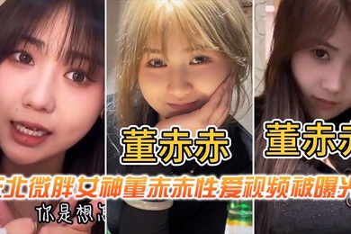 东北微胖女神董赤赤性爱视频被曝光