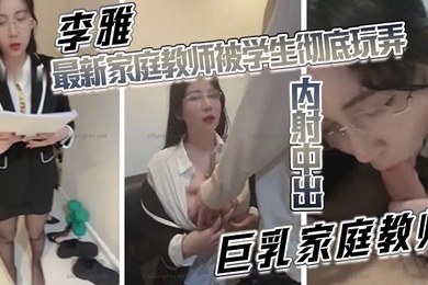 李雅最新家庭教师被学生彻底玩弄内射中出巨乳家庭教师