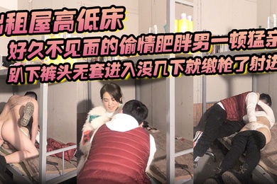 出租屋高低床好久不见面的偷情肥胖男一顿猛亲趴下裤头无套进入没几下就缴枪了射进去