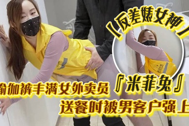 反差婊女神米菲兔瑜伽裤丰满女外卖员送餐时被男客户强上为拿到小费主动献出小穴