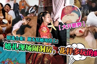 大开眼界婚礼现场闹洞房花样多玩的疯精选合集朋友结婚用得上