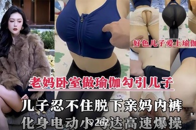 【母子乱伦剧情】风韵犹存的亲妈在家做性感瑜伽诱惑儿子，脱下亲妈内裤掰开大腿爆操内射