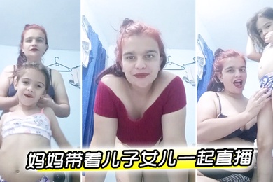欧美妈妈带着儿子女儿一起直播萝莉男童母女