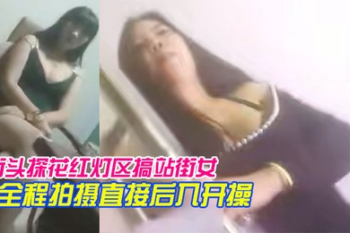 街头探花红灯区搞站街女一家家逛过去选个风骚轻熟女带到小房间全程拍摄直接后入开操