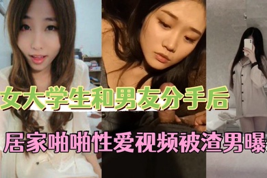 反差情侣泄密美女大学生和男友分手后私密居家啪啪性爱视频被渣男曝光
