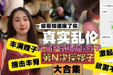 真实乱伦嫂子你哥知道废了你嫂子肥臀真是天下第一撞击丰臀起肉浪让人欲罢不能