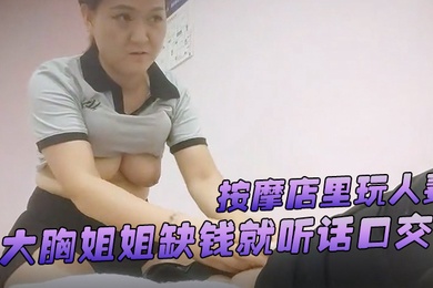 游客探花按摩店里玩人妻大胸姐姐缺钱就听话口交舔硬了插逼逼女上位服务真周到
