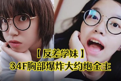 反差学妹清纯稚嫩文科眼镜学生妹发育超前34F胸部爆炸大约炮金主被干的哀叫高潮失神中出内射